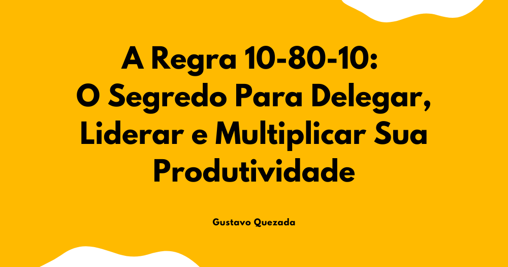 A Regra 10-80-10 O Segredo Para Delegar Liderar E Multiplicar Sua Produtividade