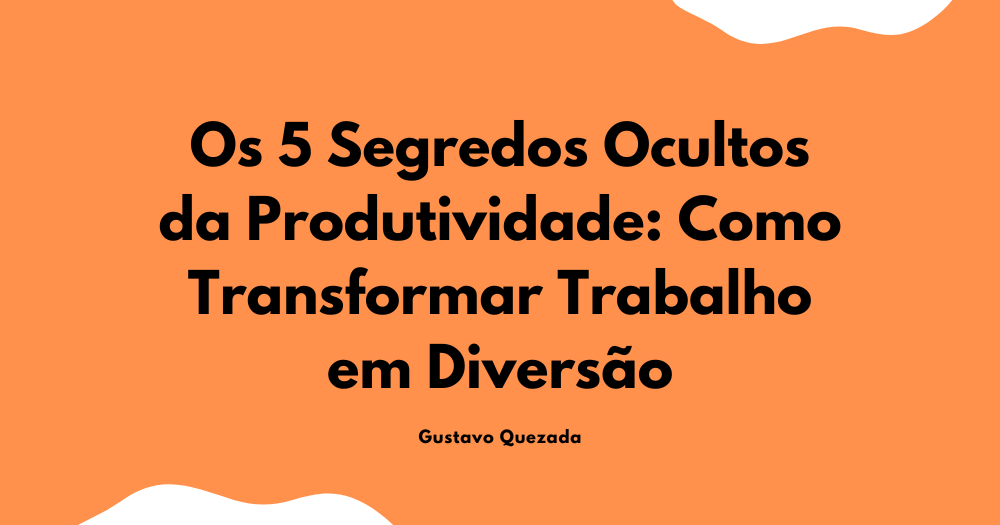 Os 5 Segredos Ocultos da Produtividade Como Transformar Trabalho em Diversão