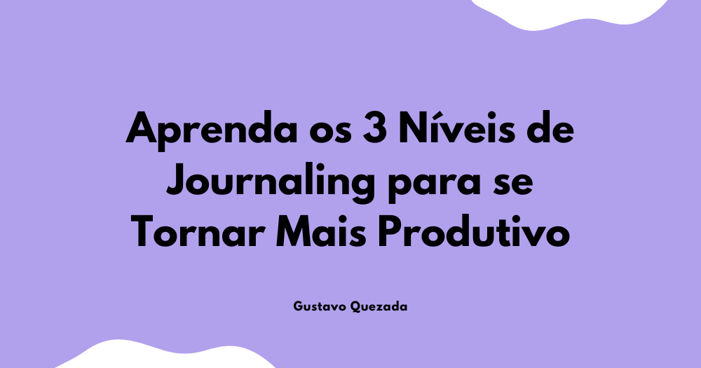 Aprenda os 3 Níveis de Journaling para se Tornar Mais Produtivo