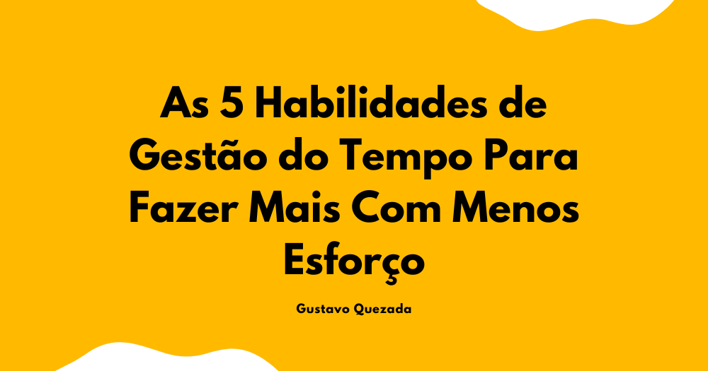 As 5 Habilidades de Gestão do Tempo Para Fazer Mais Com Menos Esforço