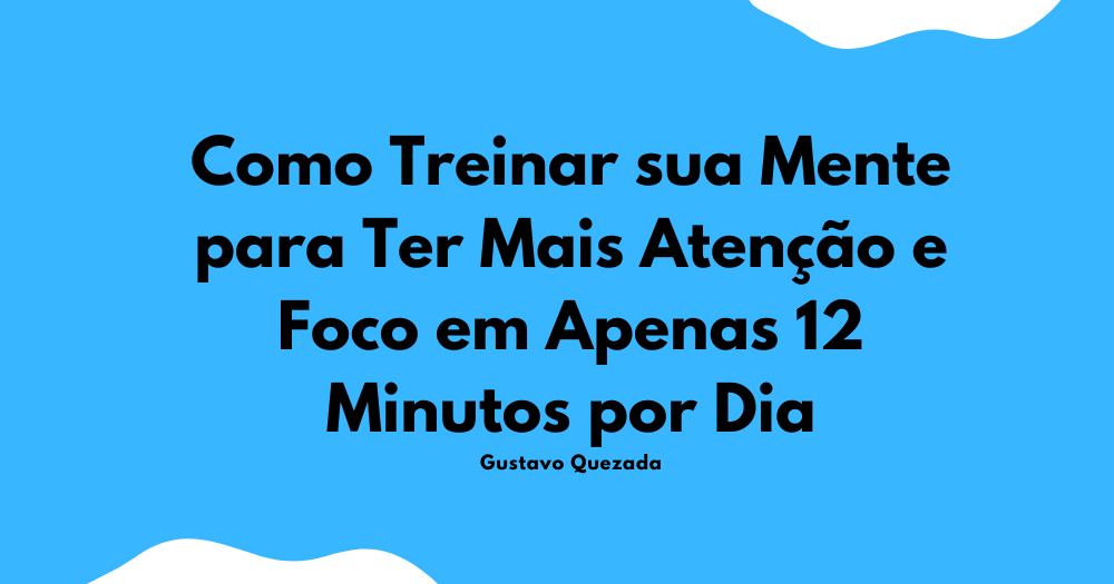Como Treinar sua Mente para Ter Mais Atenção e Foco em Apenas 12 Minutos por Dia