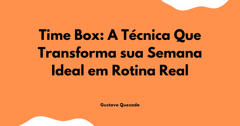 Time Box - A Técnica Que Transforma sua Semana Ideal em Rotina Real