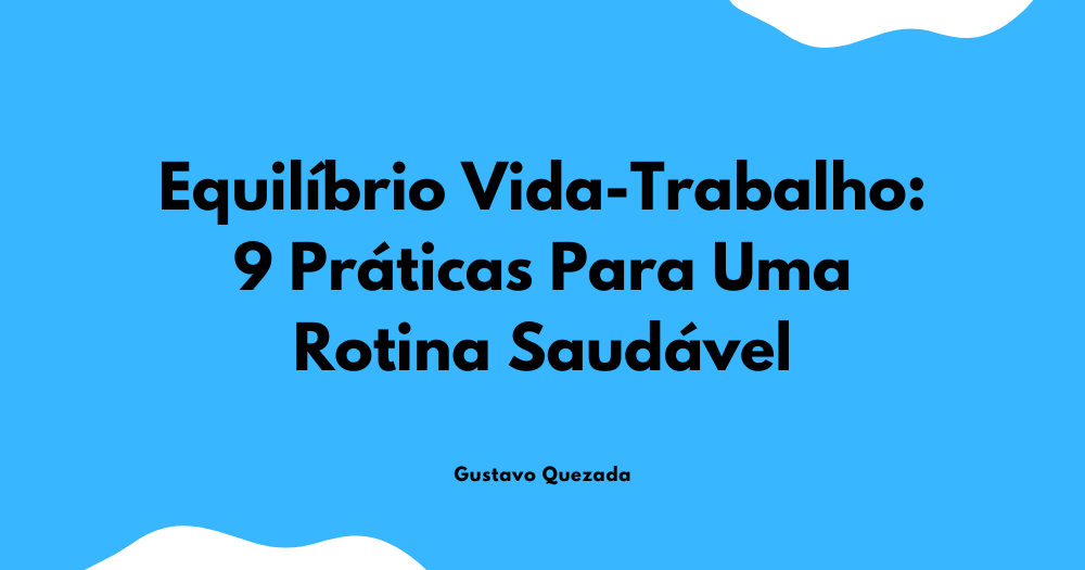 Equilíbrio Vida-Trabalho: 9 Práticas Para Uma Rotina Saudável