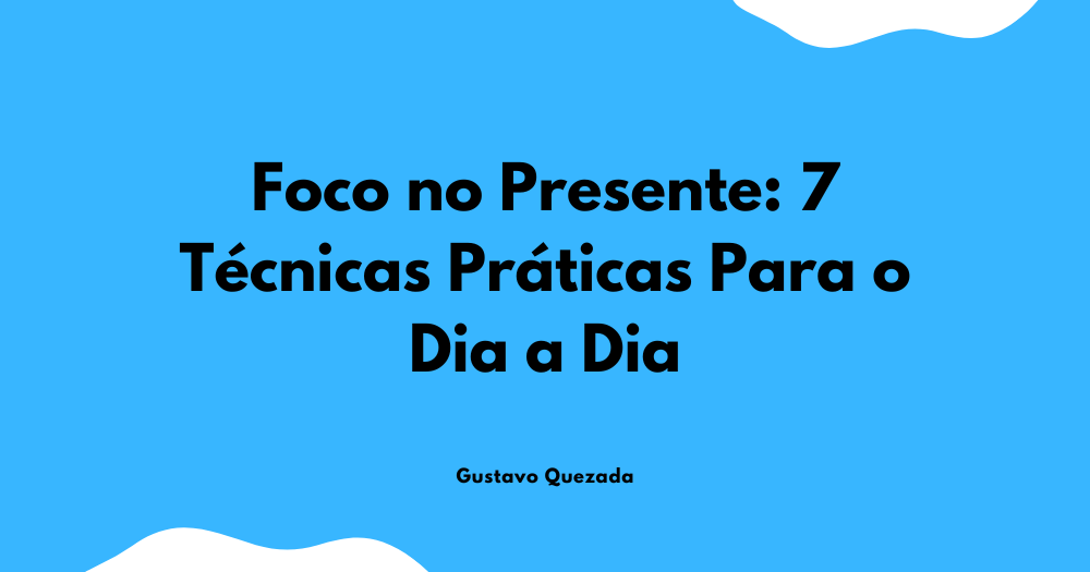 Foco no Presente: 7 Técnicas Práticas Para o Dia a Dia