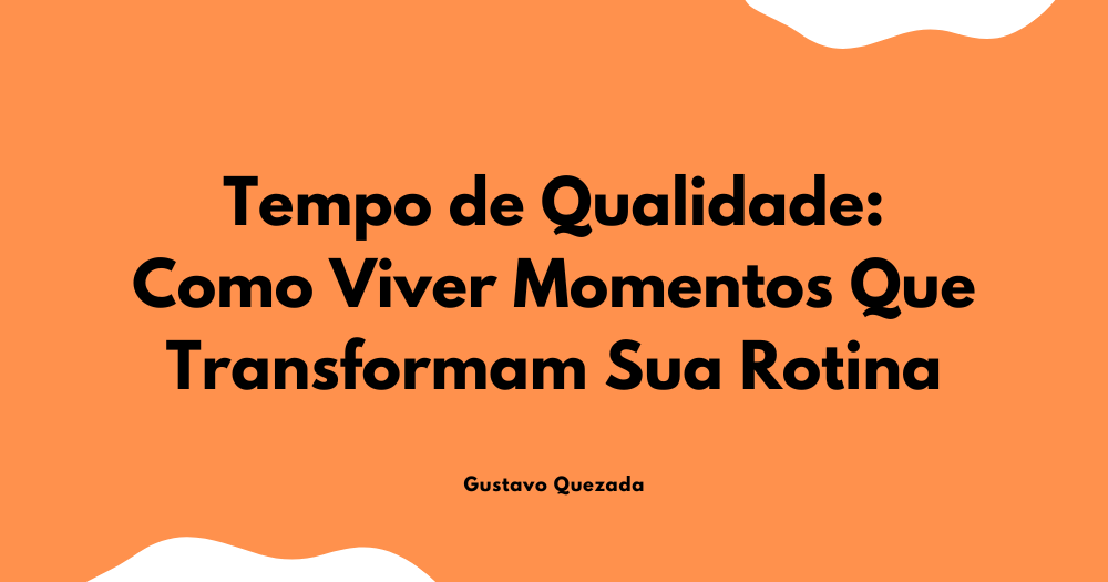 Tempo de Qualidade: Como Viver Momentos Que Transformam Sua Rotina