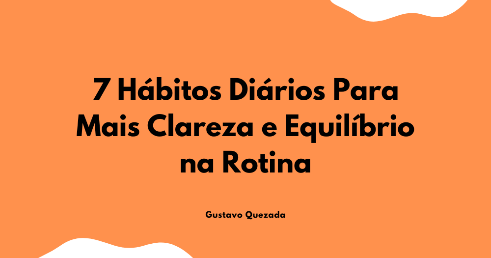7 Hábitos Diários Para Mais Clareza e Equilíbrio na Rotina