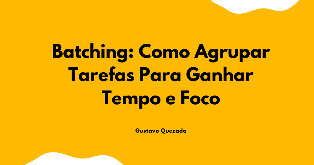 Batching: Como Agrupar Tarefas Para Ganhar Tempo e Foco