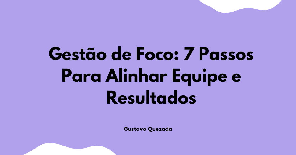 Gestão de Foco: 7 Passos Para Alinhar Equipe e Resultados