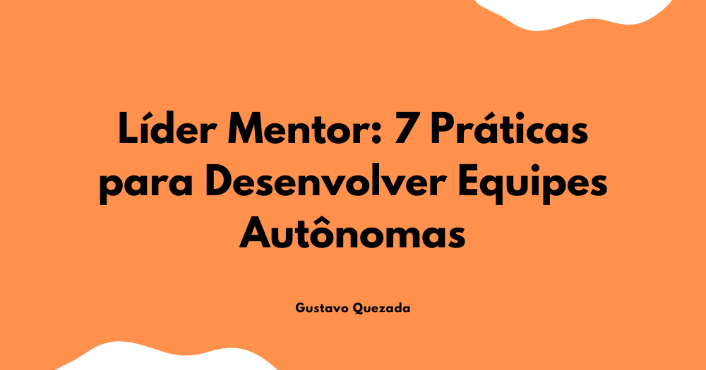 Líder Mentor: 7 Práticas para Desenvolver Equipes Autônomas