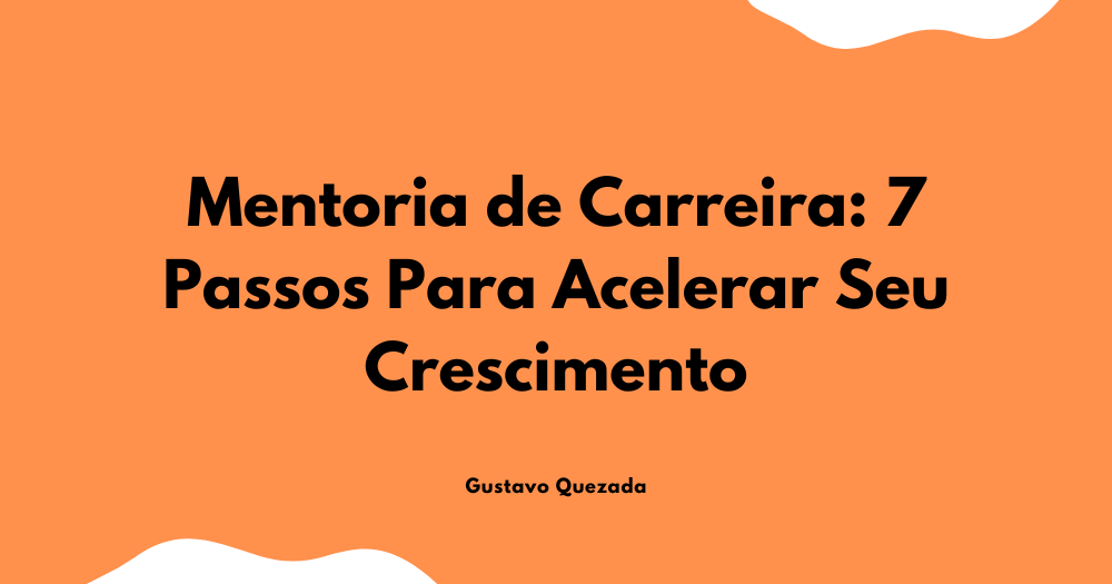 Mentoria de Carreira: 7 Passos Para Acelerar Seu Crescimento