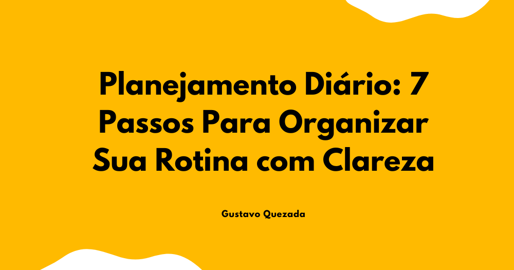 Planejamento Diário: 7 Passos Para Organizar Sua Rotina com Clareza