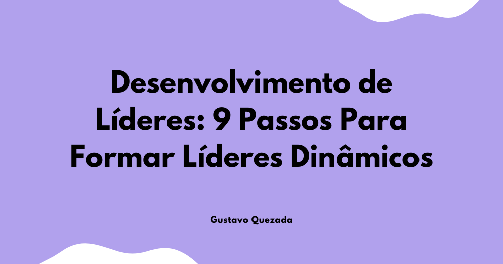 Desenvolvimento de Líderes: 9 Passos Para Formar Líderes Dinâmicos