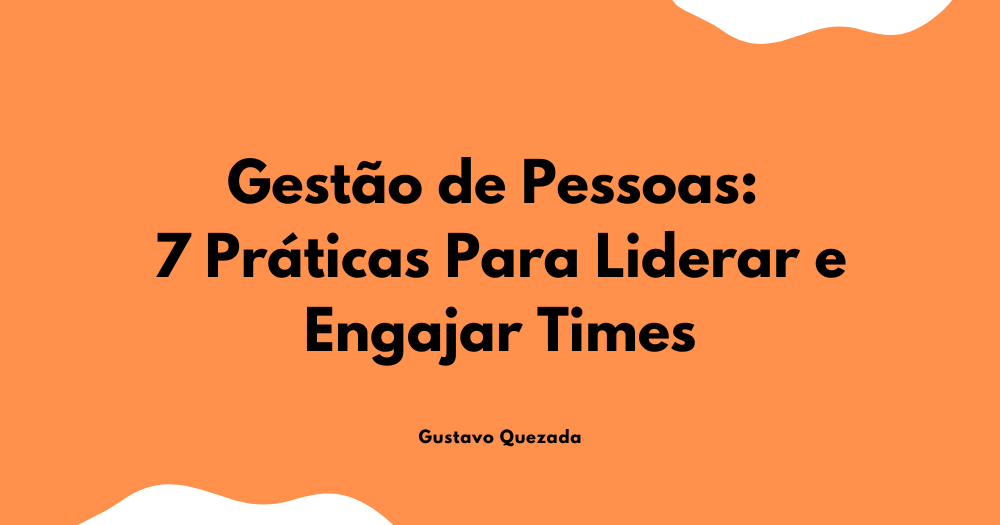 Gestão de Pessoas: 7 Práticas Para Liderar e Engajar Times