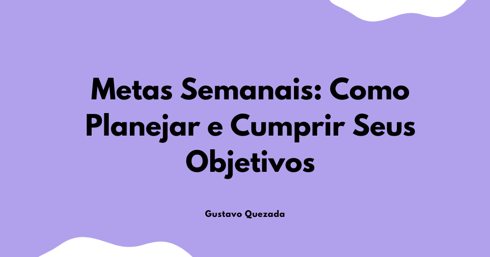 Metas Semanais: Como Planejar e Cumprir Seus Objetivos