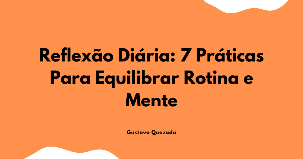 Reflexão Diária: 7 Práticas Para Equilibrar Rotina e Mente