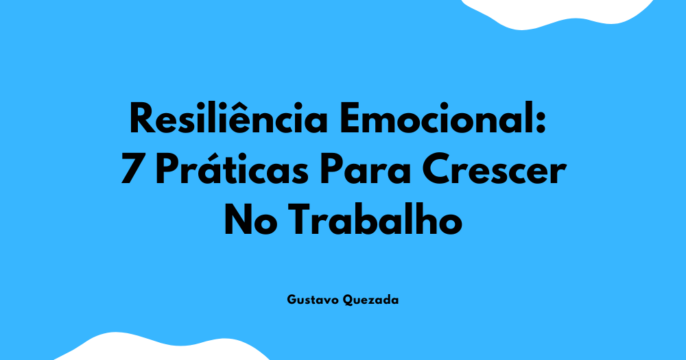 Resiliência Emocional: 7 Práticas Para Crescer No Trabalho