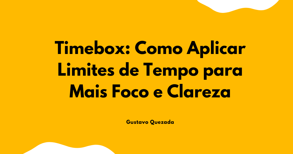 Timebox: Como Aplicar Limites de Tempo para Mais Foco e Clareza