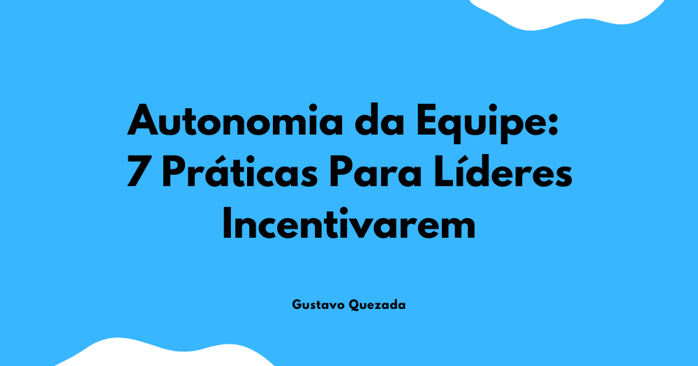Autonomia da Equipe: 7 Práticas Para Líderes Incentivarem