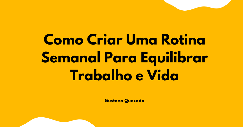 Como Criar Uma Rotina Semanal Para Equilibrar Trabalho e Vida