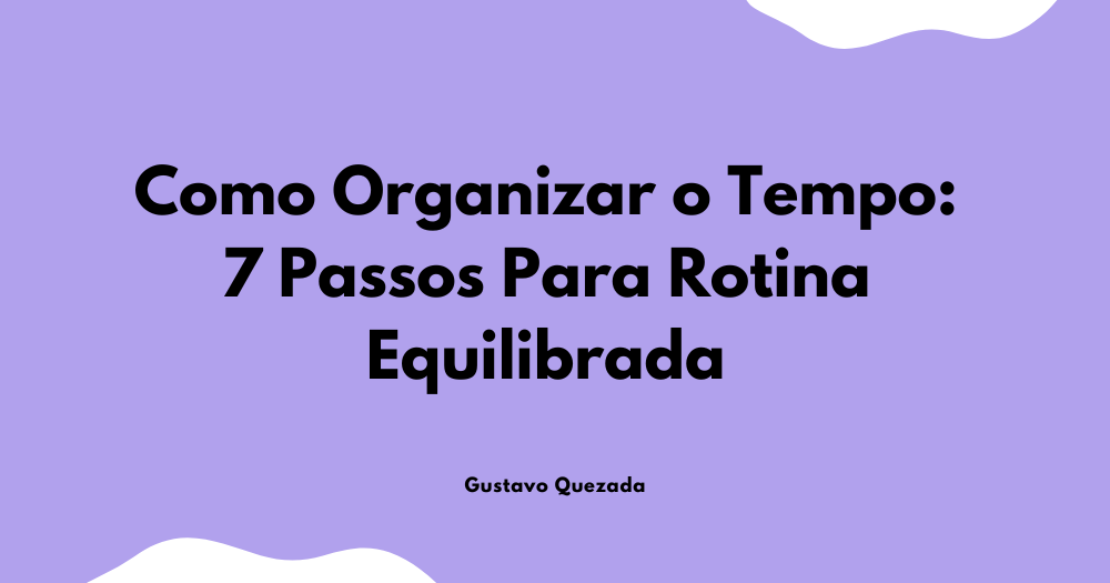 Como Organizar o Tempo: 7 Passos Para Rotina Equilibrada