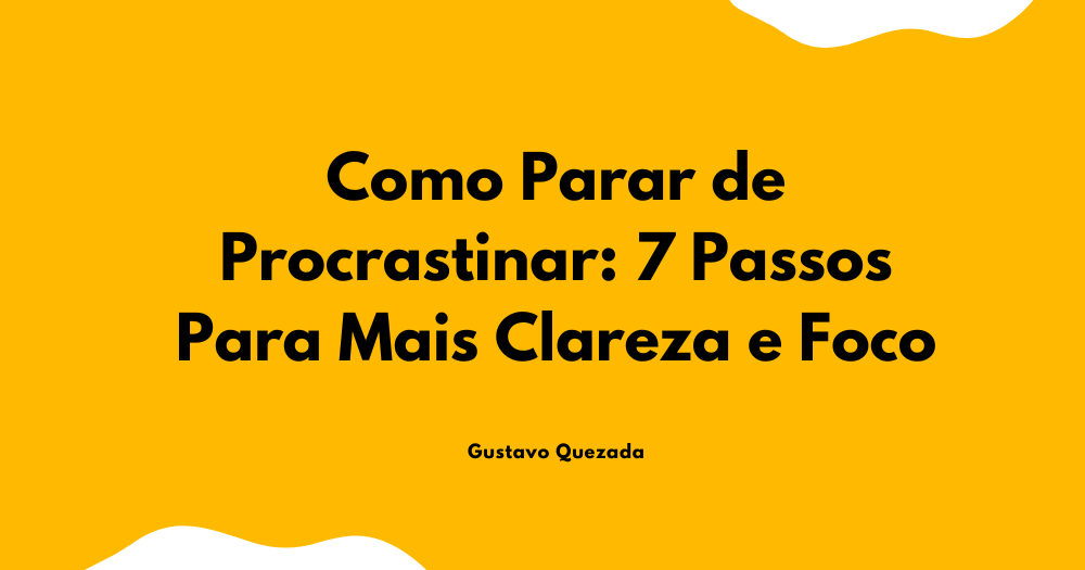 Como Parar de Procrastinar: 7 Passos Para Mais Clareza e Foco