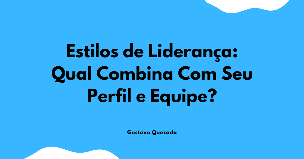 Estilos de Liderança: Qual Combina Com Seu Perfil e Equipe?