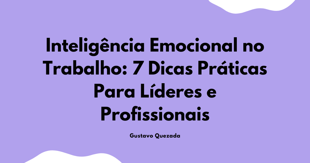 Inteligência Emocional no Trabalho: 7 Dicas Práticas Para Líderes e Profissionais