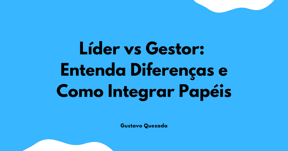 Líder vs Gestor: Entenda Diferenças e Como Integrar Papéis
