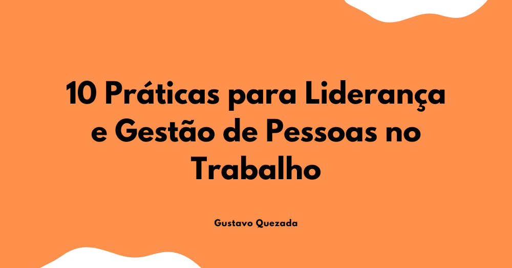 10 Práticas para Liderança e Gestão de Pessoas no Trabalho