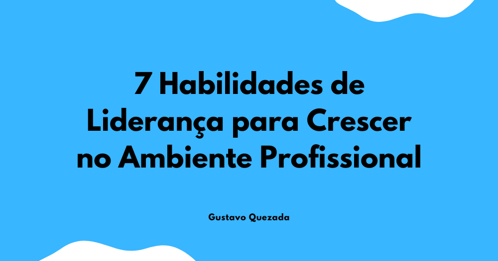7 Habilidades de Liderança para Crescer no Ambiente Profissional