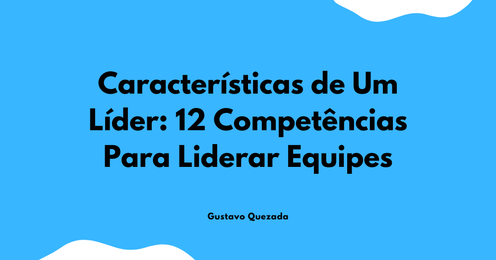Características de um Líder: 12 Competências Para Liderar Equipes