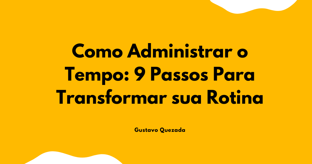 Como Administrar o Tempo: 9 Passos Para Transformar sua Rotina