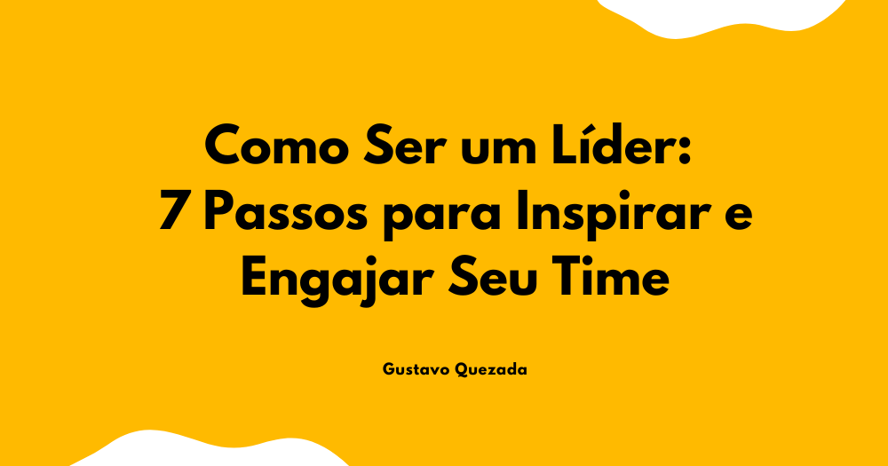 Como Ser um Líder: 7 Passos para Inspirar e Engajar Seu Time