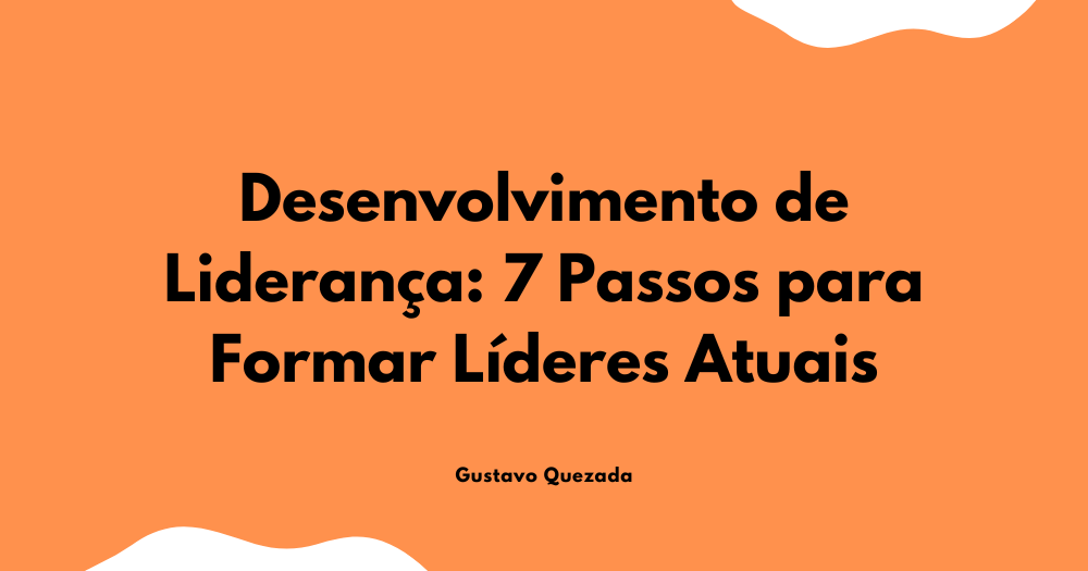 Desenvolvimento de Liderança: 7 Passos para Formar Líderes Atuais