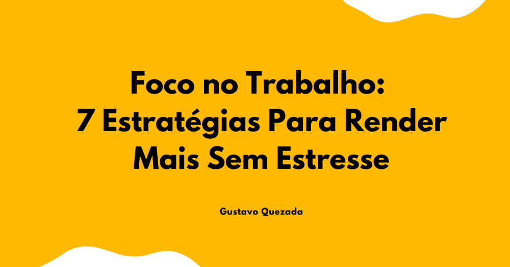 Foco no Trabalho: 7 Estratégias Para Render Mais Sem Estresse