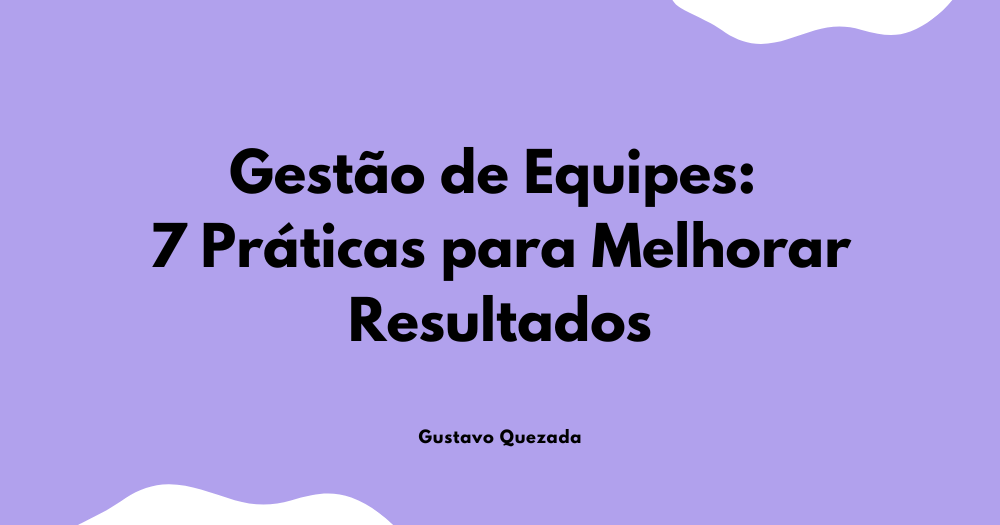 Gestão de Equipes: 7 Práticas para Melhorar Resultados