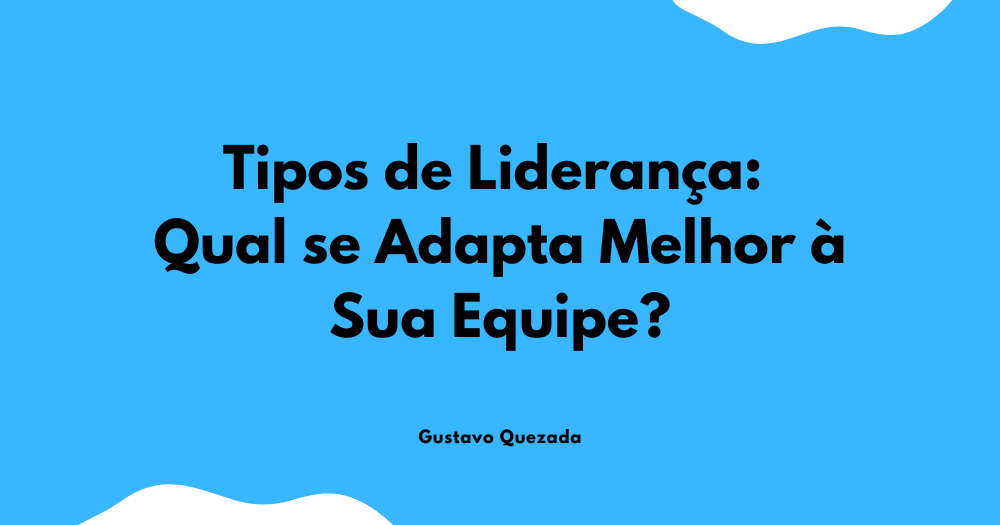 Tipos de Liderança: Qual se Adapta Melhor à Sua Equipe?
