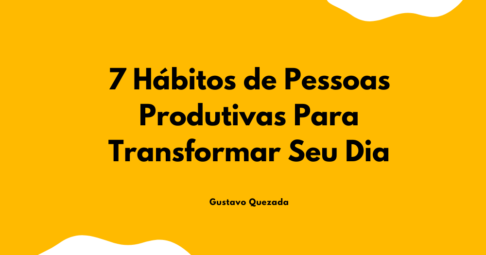 7 Hábitos de Pessoas Produtivas Para Transformar Seu Dia