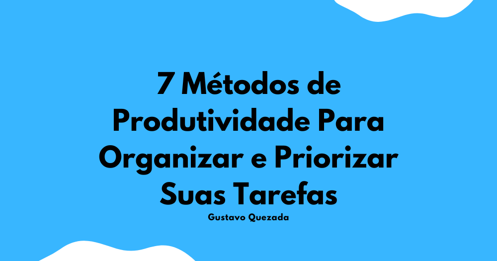 7 Métodos de Produtividade Para Organizar e Priorizar Suas Tarefas