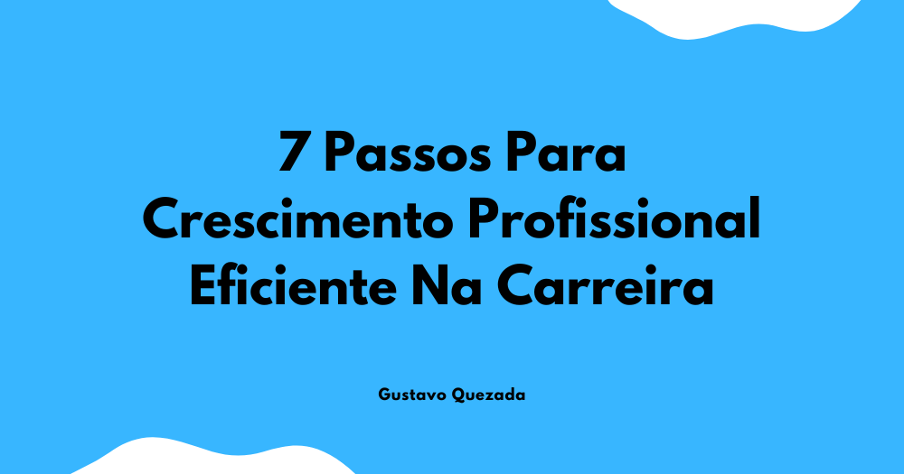 7 Passos Para Crescimento Profissional Eficiente Na Carreira