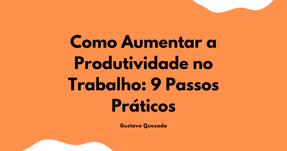 Como Aumentar a Produtividade no Trabalho: 9 Passos Práticos