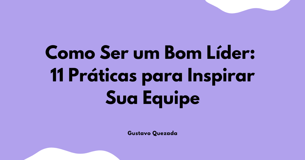 Como Ser um Bom Líder: 11 Práticas para Inspirar Sua Equipe