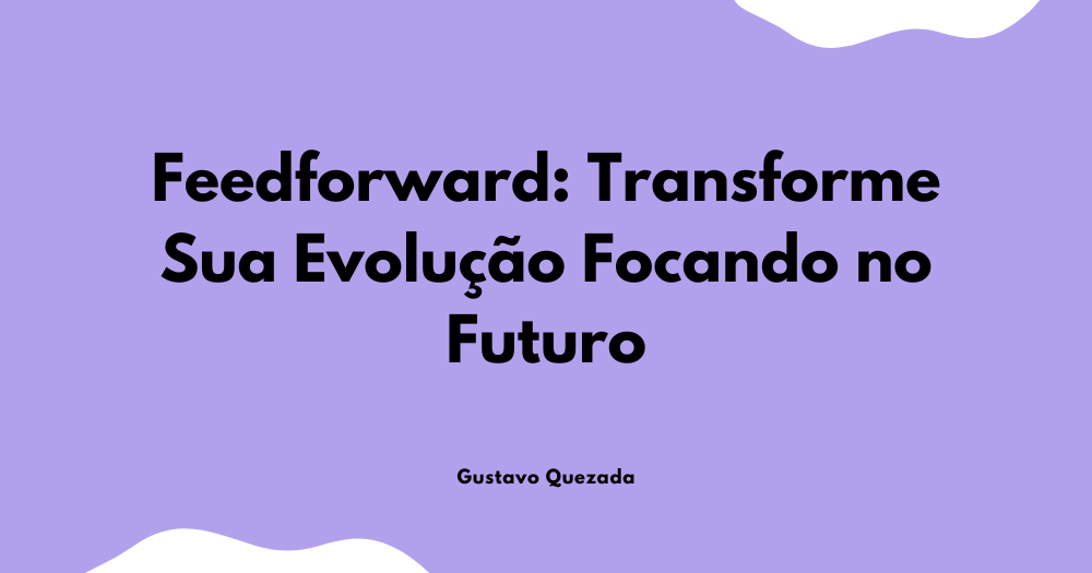 Feedforward: Transforme Sua Evolução Focando no Futuro