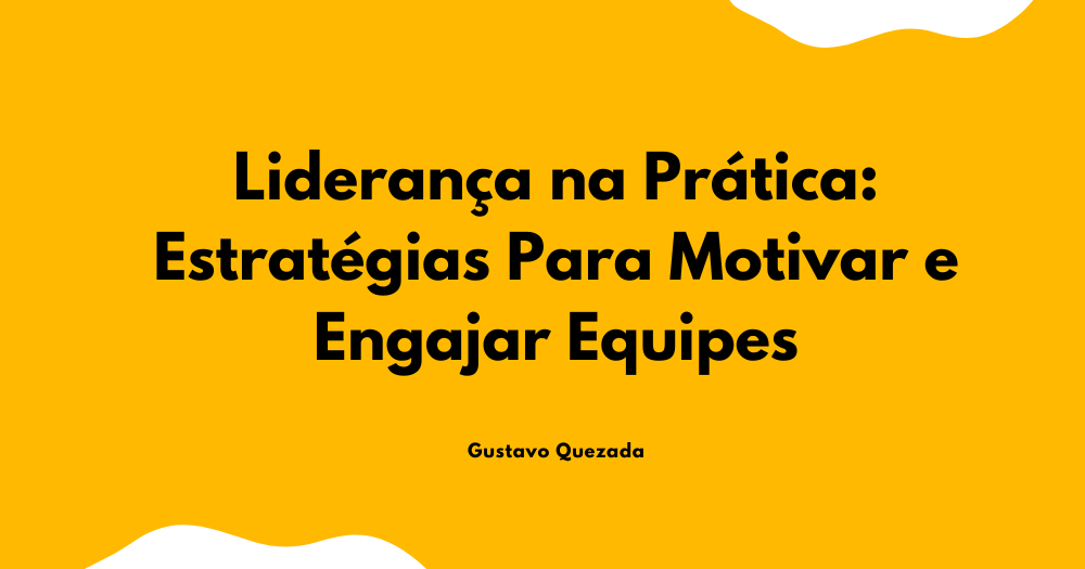 Liderança na Prática: Estratégias Para Motivar e Engajar Equipes