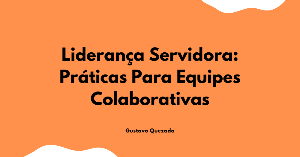 Liderança Servidora: Práticas Para Equipes Colaborativas