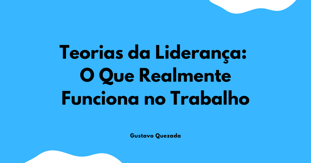 Teorias da Liderança: O Que Realmente Funciona no Trabalho