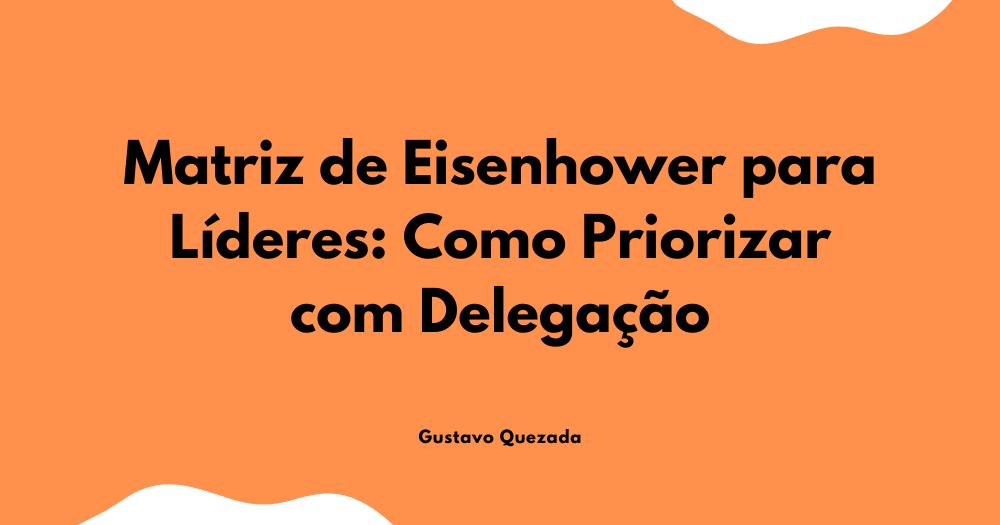 Matriz de Eisenhower para Líderes: Como Priorizar com Delegação