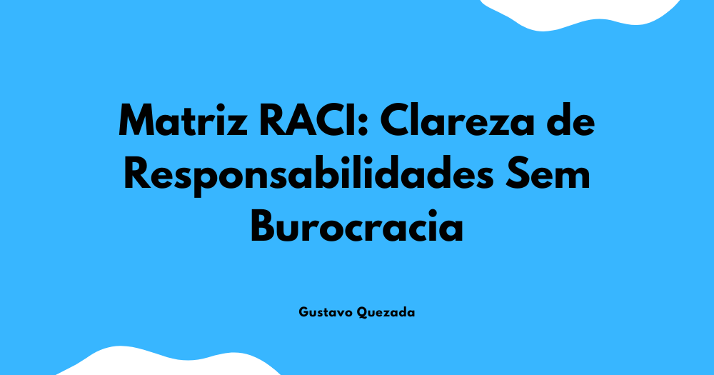 Matriz RACI: Clareza de Responsabilidades Sem Burocracia