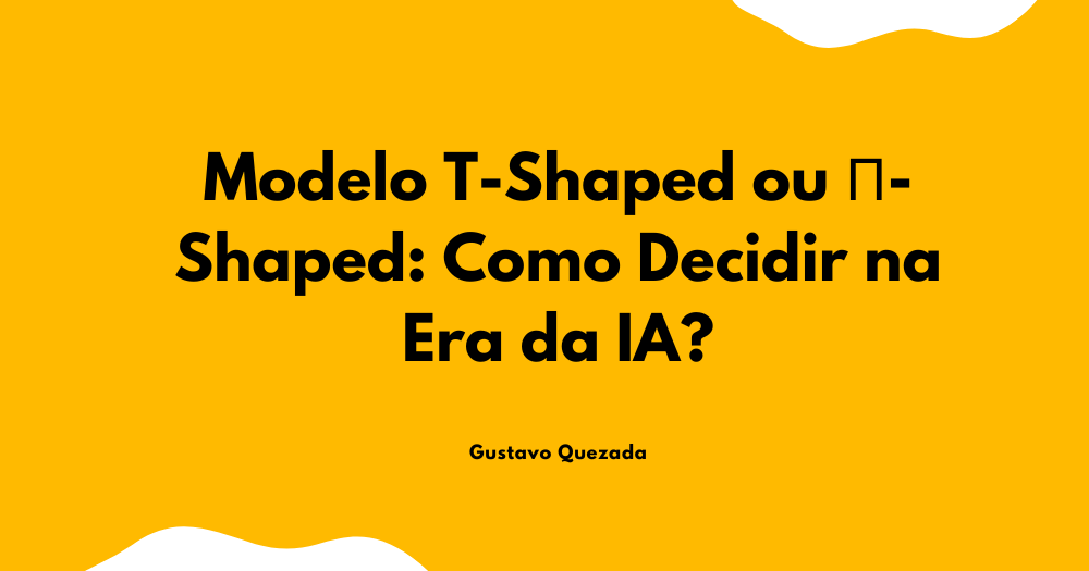 Modelo T-Shaped ou Π-Shaped: Como Decidir na Era da IA?