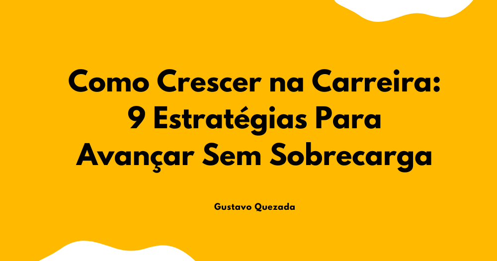 Como Crescer na Carreira: 9 Estratégias Para Avançar Sem Sobrecarga